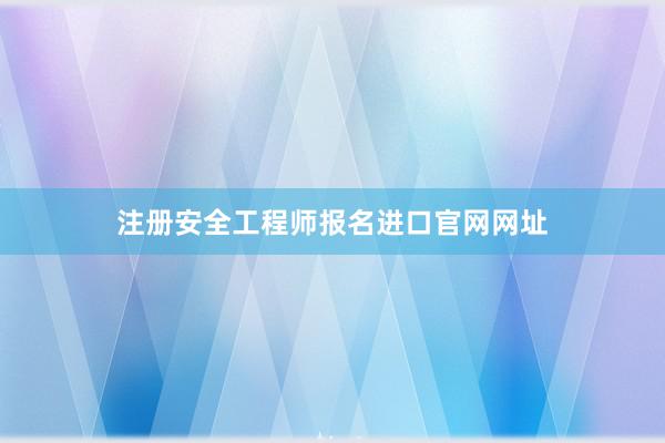 注册安全工程师报名进口官网网址
